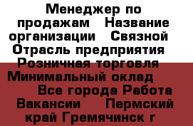 Менеджер по продажам › Название организации ­ Связной › Отрасль предприятия ­ Розничная торговля › Минимальный оклад ­ 29 000 - Все города Работа » Вакансии   . Пермский край,Гремячинск г.